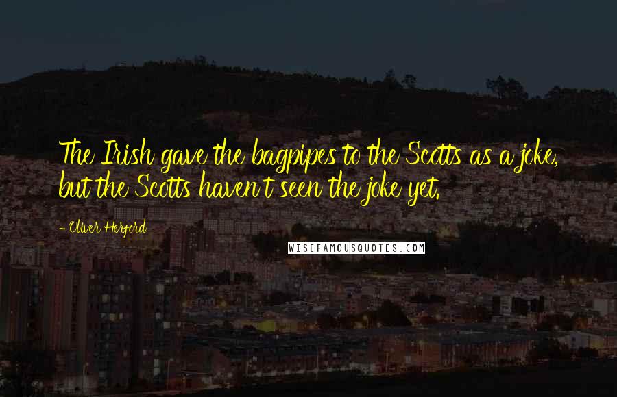 Oliver Herford Quotes: The Irish gave the bagpipes to the Scotts as a joke, but the Scotts haven't seen the joke yet.