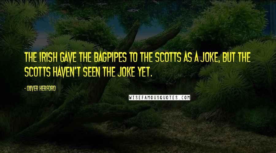 Oliver Herford Quotes: The Irish gave the bagpipes to the Scotts as a joke, but the Scotts haven't seen the joke yet.