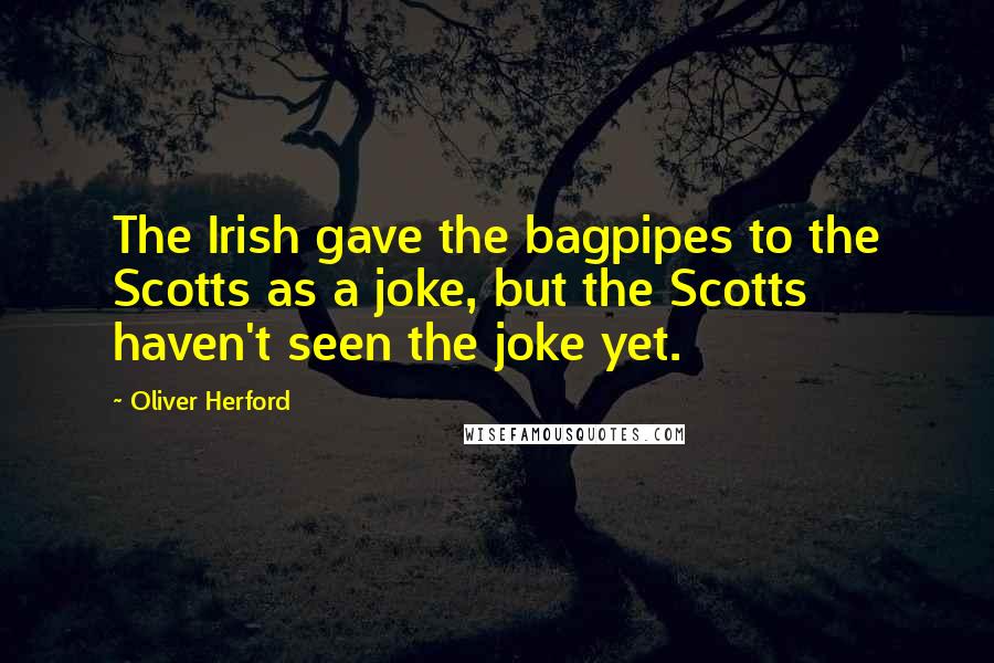 Oliver Herford Quotes: The Irish gave the bagpipes to the Scotts as a joke, but the Scotts haven't seen the joke yet.