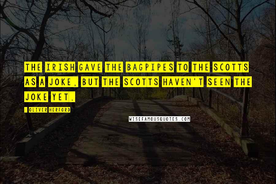 Oliver Herford Quotes: The Irish gave the bagpipes to the Scotts as a joke, but the Scotts haven't seen the joke yet.