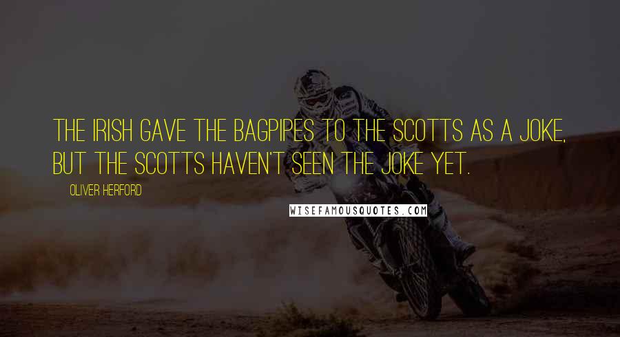 Oliver Herford Quotes: The Irish gave the bagpipes to the Scotts as a joke, but the Scotts haven't seen the joke yet.