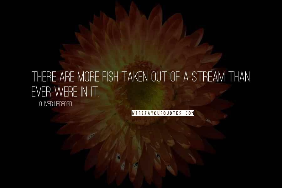 Oliver Herford Quotes: There are more fish taken out of a stream than ever were in it.