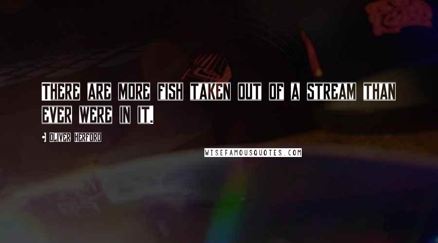 Oliver Herford Quotes: There are more fish taken out of a stream than ever were in it.