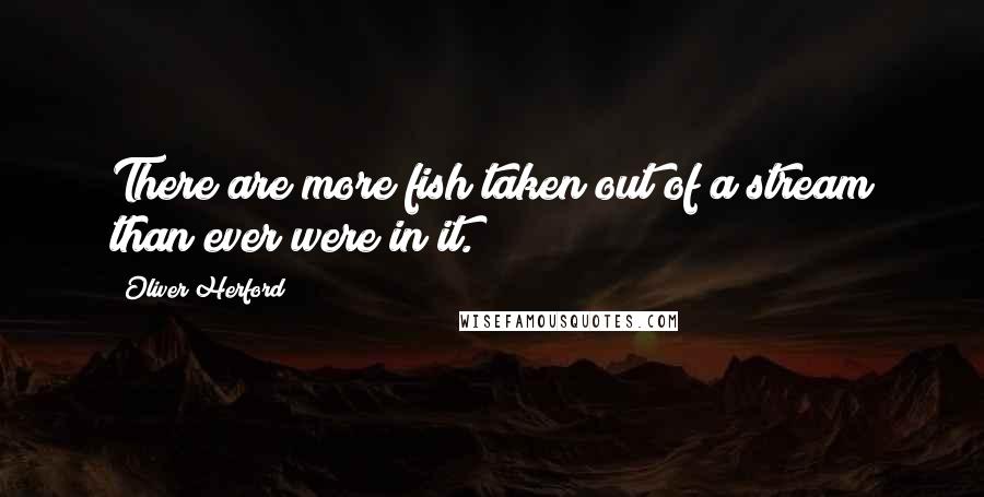 Oliver Herford Quotes: There are more fish taken out of a stream than ever were in it.