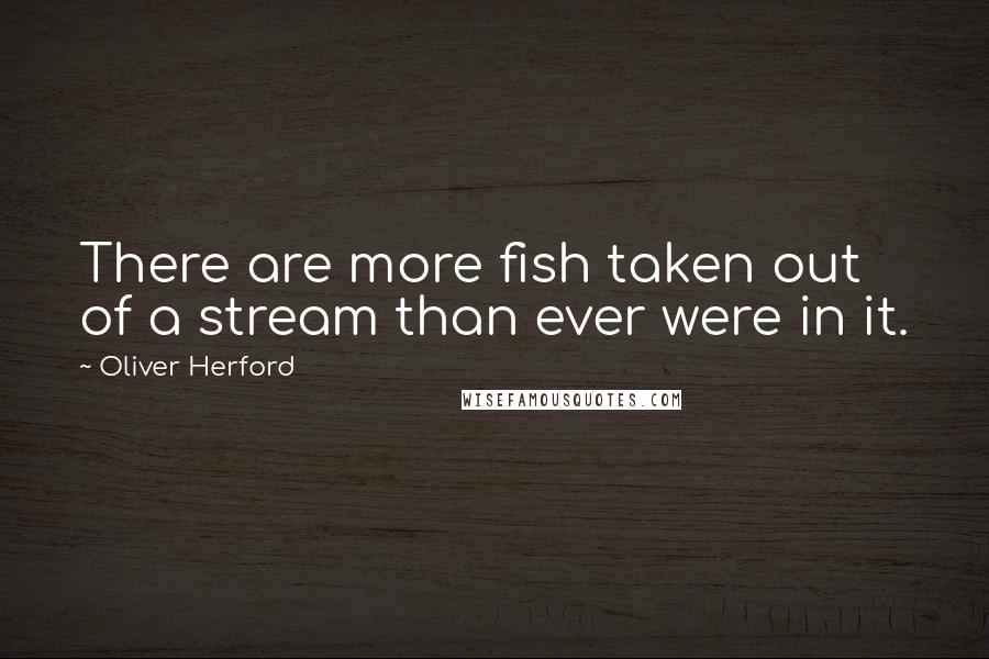 Oliver Herford Quotes: There are more fish taken out of a stream than ever were in it.