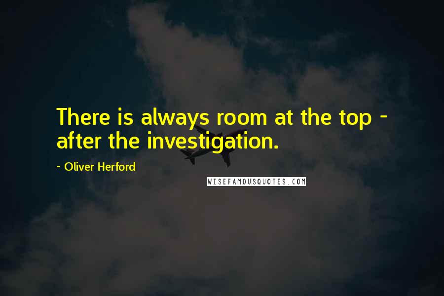 Oliver Herford Quotes: There is always room at the top - after the investigation.