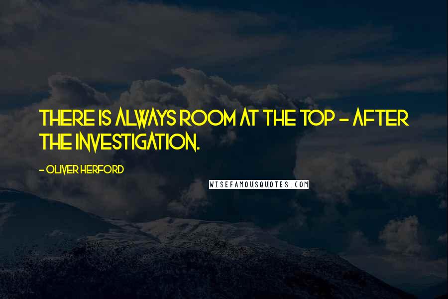 Oliver Herford Quotes: There is always room at the top - after the investigation.