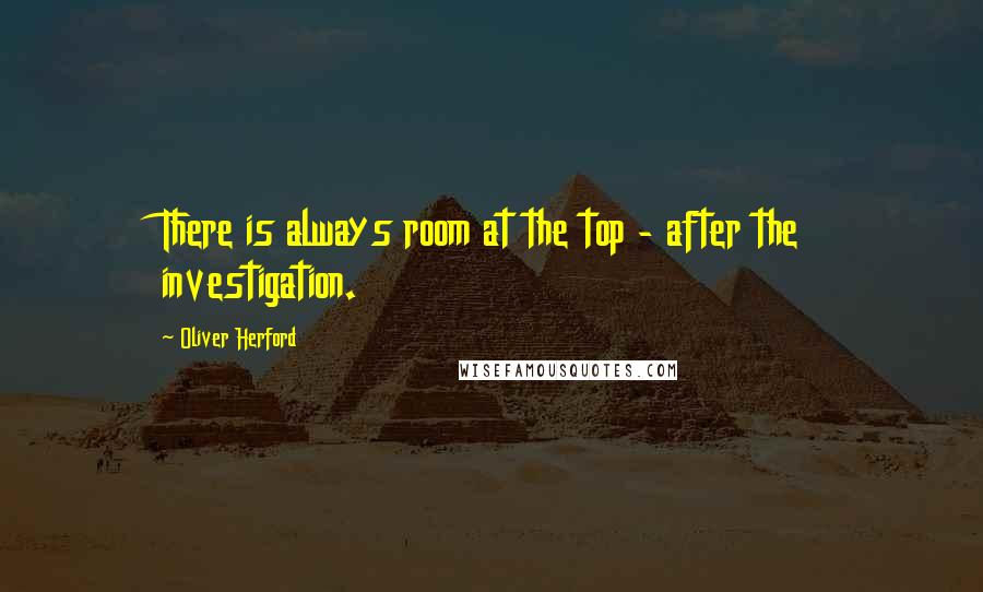 Oliver Herford Quotes: There is always room at the top - after the investigation.