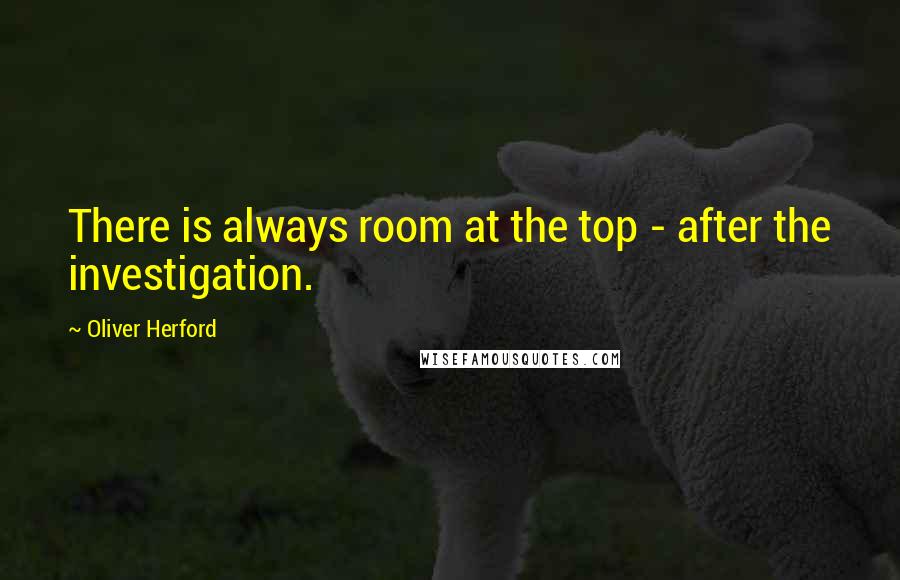 Oliver Herford Quotes: There is always room at the top - after the investigation.