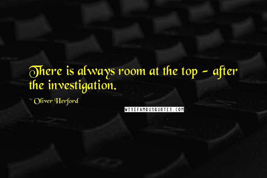 Oliver Herford Quotes: There is always room at the top - after the investigation.