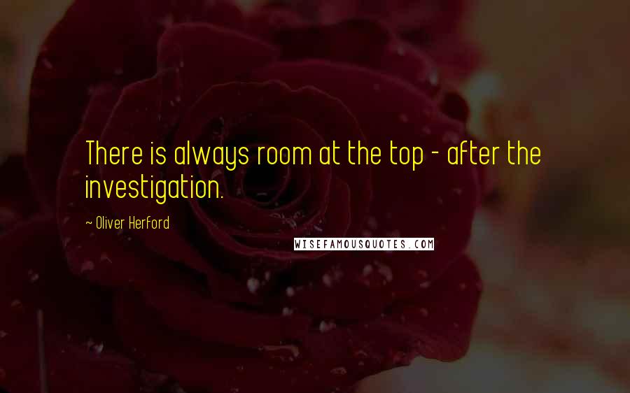 Oliver Herford Quotes: There is always room at the top - after the investigation.