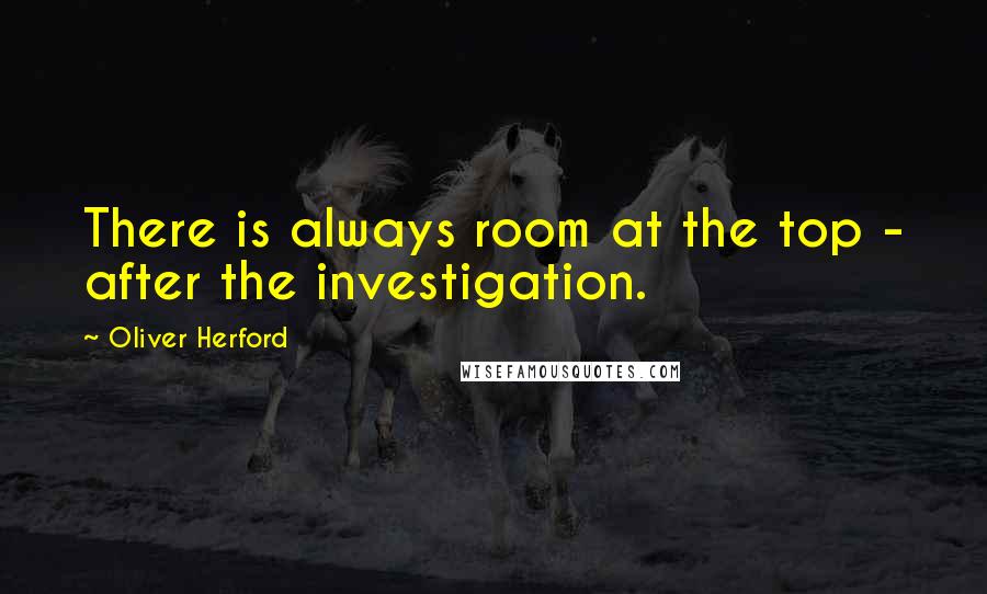Oliver Herford Quotes: There is always room at the top - after the investigation.