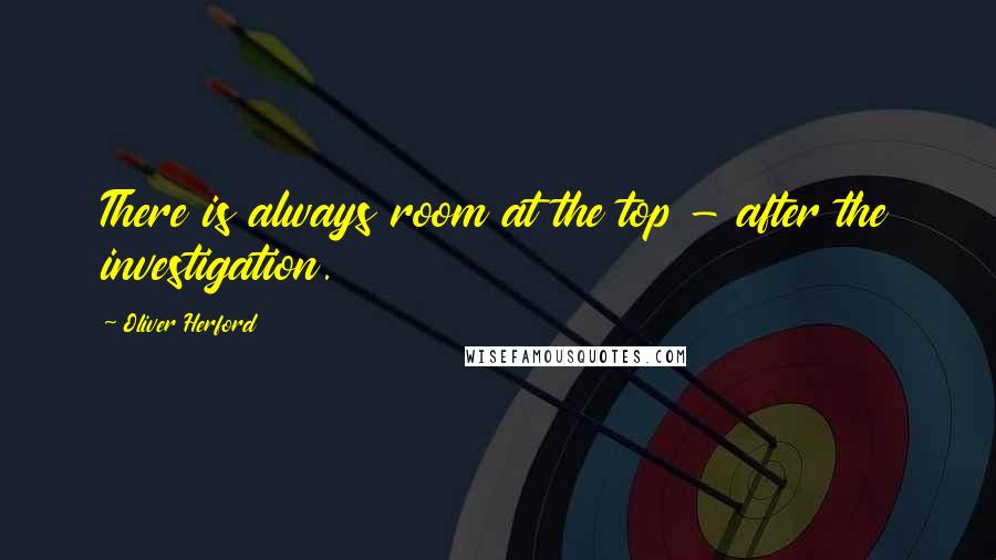 Oliver Herford Quotes: There is always room at the top - after the investigation.