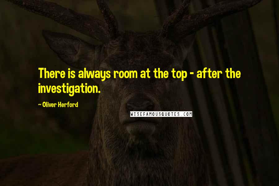 Oliver Herford Quotes: There is always room at the top - after the investigation.