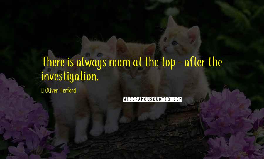 Oliver Herford Quotes: There is always room at the top - after the investigation.