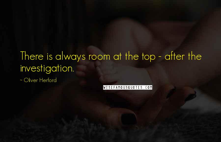 Oliver Herford Quotes: There is always room at the top - after the investigation.