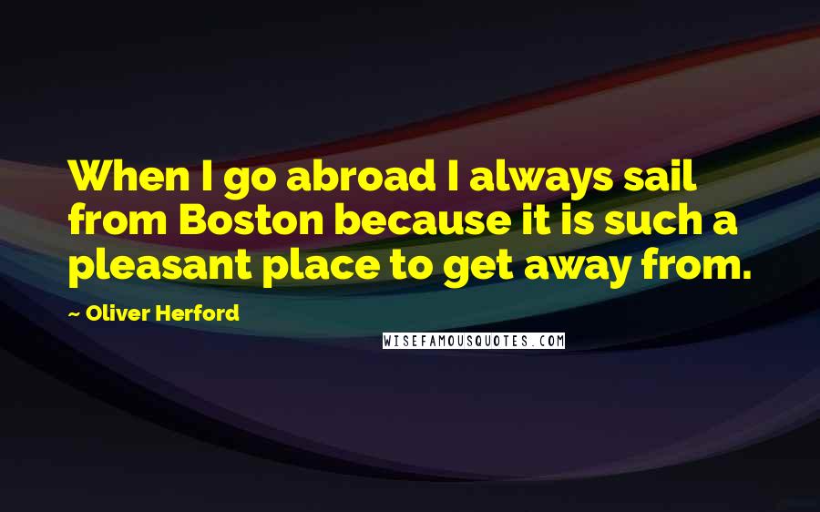 Oliver Herford Quotes: When I go abroad I always sail from Boston because it is such a pleasant place to get away from.