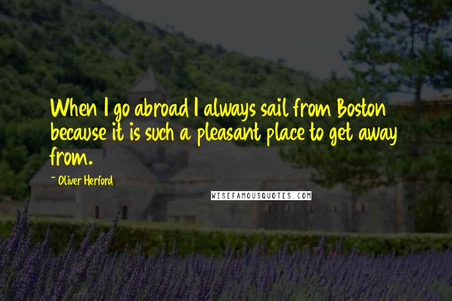 Oliver Herford Quotes: When I go abroad I always sail from Boston because it is such a pleasant place to get away from.