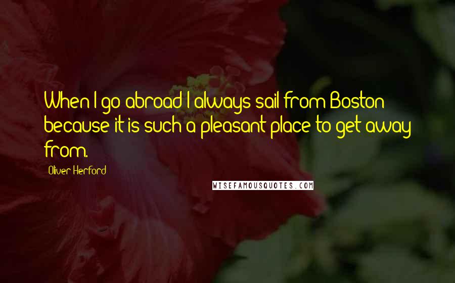 Oliver Herford Quotes: When I go abroad I always sail from Boston because it is such a pleasant place to get away from.