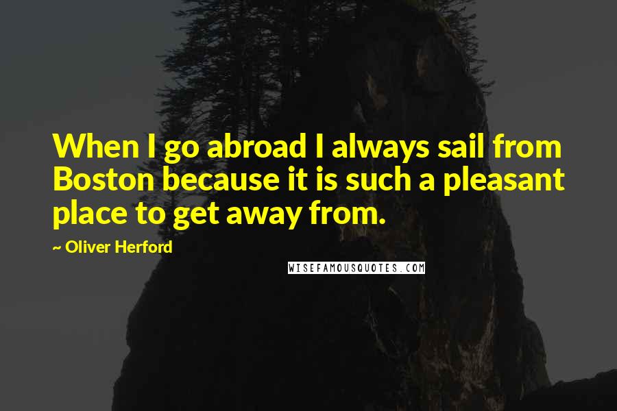 Oliver Herford Quotes: When I go abroad I always sail from Boston because it is such a pleasant place to get away from.