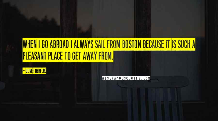 Oliver Herford Quotes: When I go abroad I always sail from Boston because it is such a pleasant place to get away from.