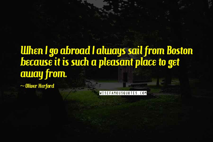 Oliver Herford Quotes: When I go abroad I always sail from Boston because it is such a pleasant place to get away from.