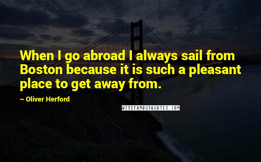 Oliver Herford Quotes: When I go abroad I always sail from Boston because it is such a pleasant place to get away from.