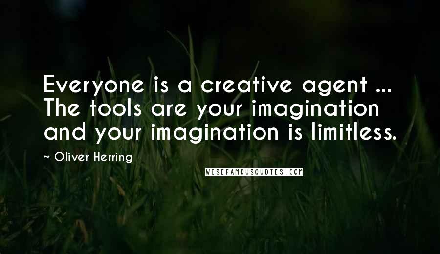 Oliver Herring Quotes: Everyone is a creative agent ... The tools are your imagination and your imagination is limitless.