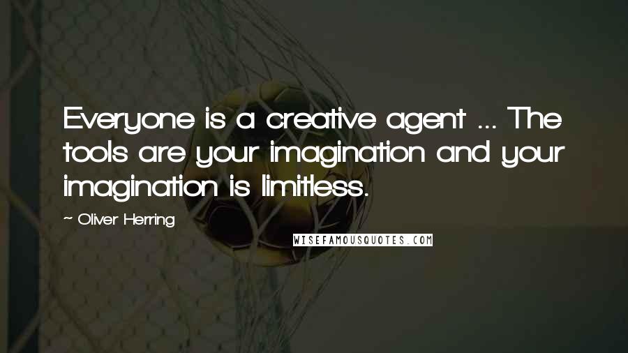 Oliver Herring Quotes: Everyone is a creative agent ... The tools are your imagination and your imagination is limitless.