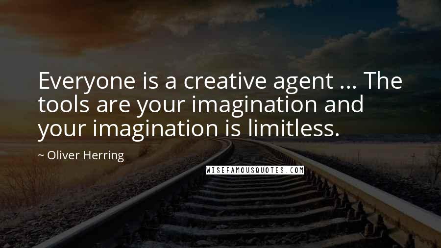 Oliver Herring Quotes: Everyone is a creative agent ... The tools are your imagination and your imagination is limitless.