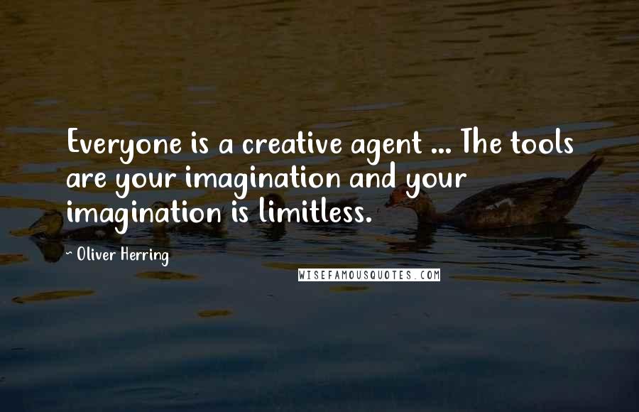 Oliver Herring Quotes: Everyone is a creative agent ... The tools are your imagination and your imagination is limitless.