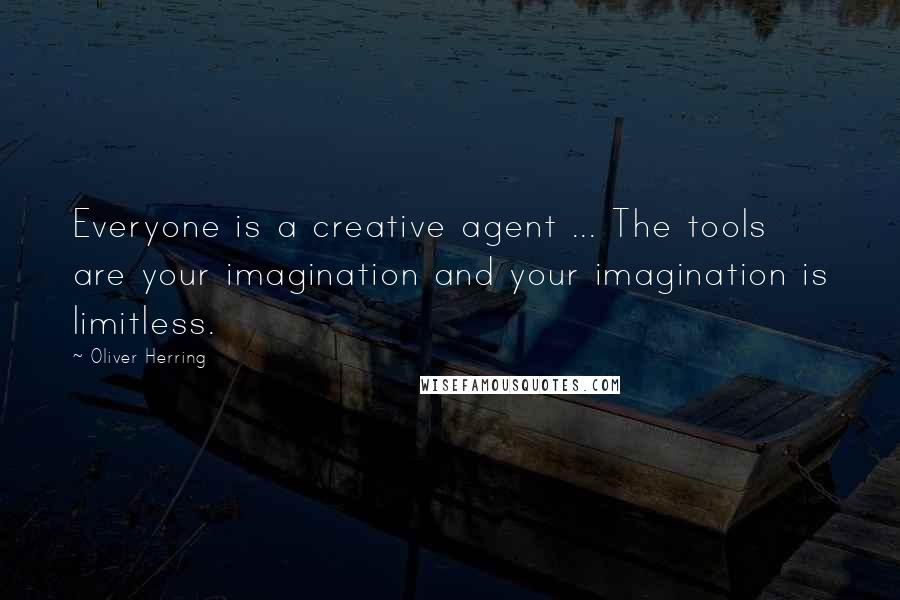 Oliver Herring Quotes: Everyone is a creative agent ... The tools are your imagination and your imagination is limitless.