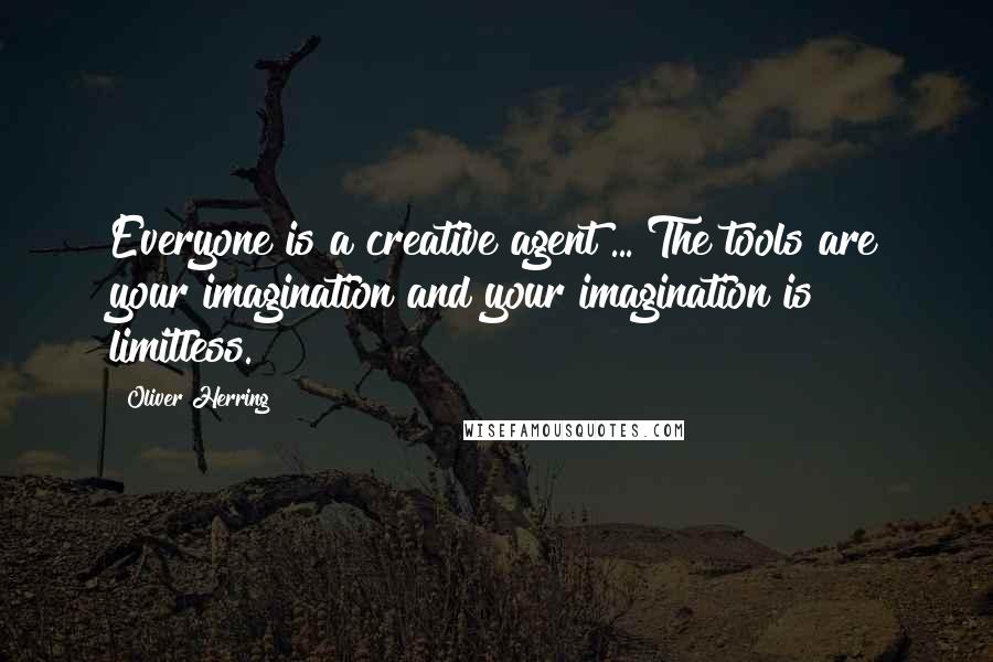 Oliver Herring Quotes: Everyone is a creative agent ... The tools are your imagination and your imagination is limitless.