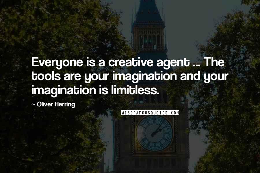 Oliver Herring Quotes: Everyone is a creative agent ... The tools are your imagination and your imagination is limitless.