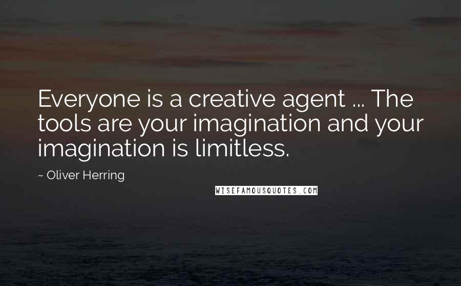 Oliver Herring Quotes: Everyone is a creative agent ... The tools are your imagination and your imagination is limitless.