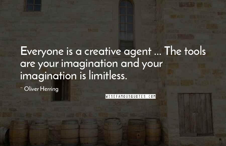 Oliver Herring Quotes: Everyone is a creative agent ... The tools are your imagination and your imagination is limitless.