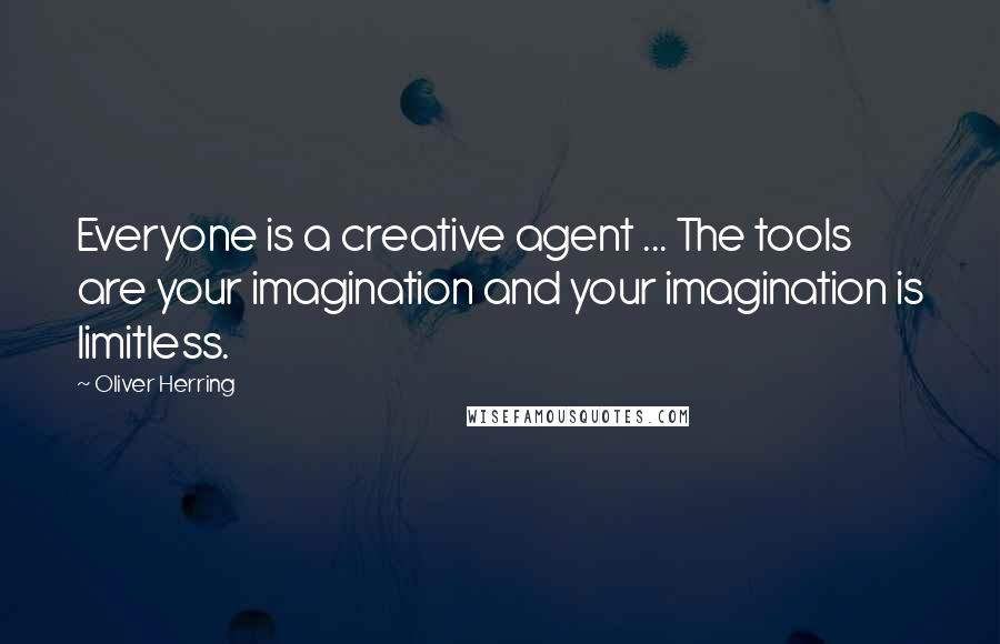 Oliver Herring Quotes: Everyone is a creative agent ... The tools are your imagination and your imagination is limitless.