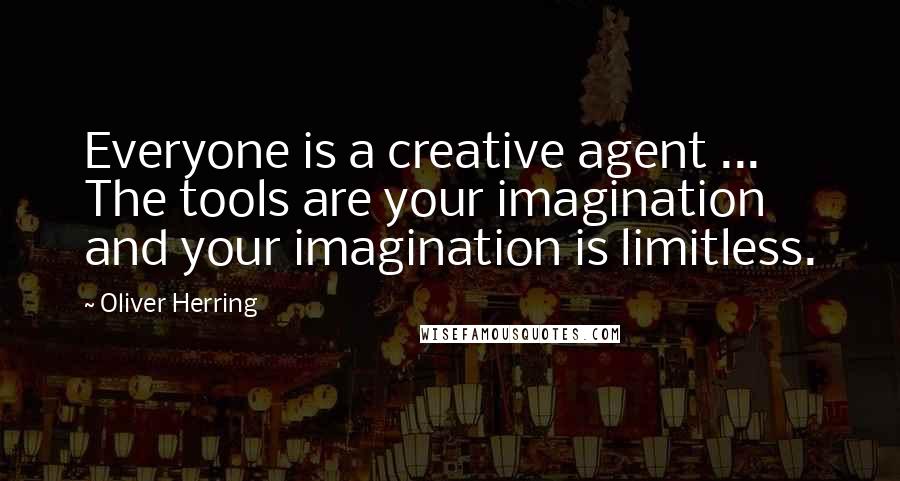 Oliver Herring Quotes: Everyone is a creative agent ... The tools are your imagination and your imagination is limitless.