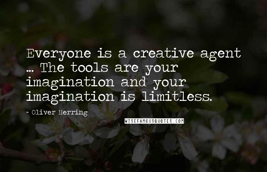 Oliver Herring Quotes: Everyone is a creative agent ... The tools are your imagination and your imagination is limitless.