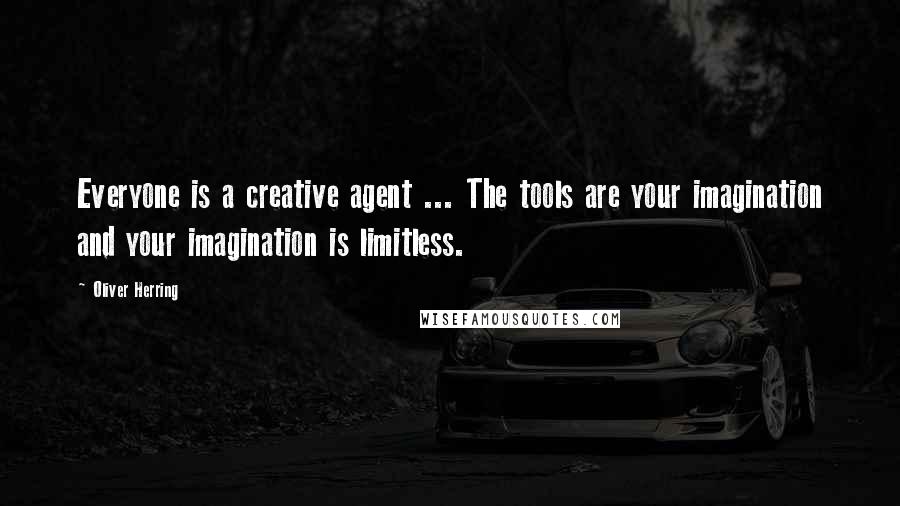 Oliver Herring Quotes: Everyone is a creative agent ... The tools are your imagination and your imagination is limitless.