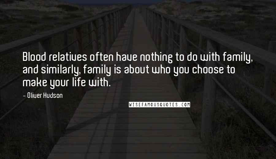 Oliver Hudson Quotes: Blood relatives often have nothing to do with family, and similarly, family is about who you choose to make your life with.