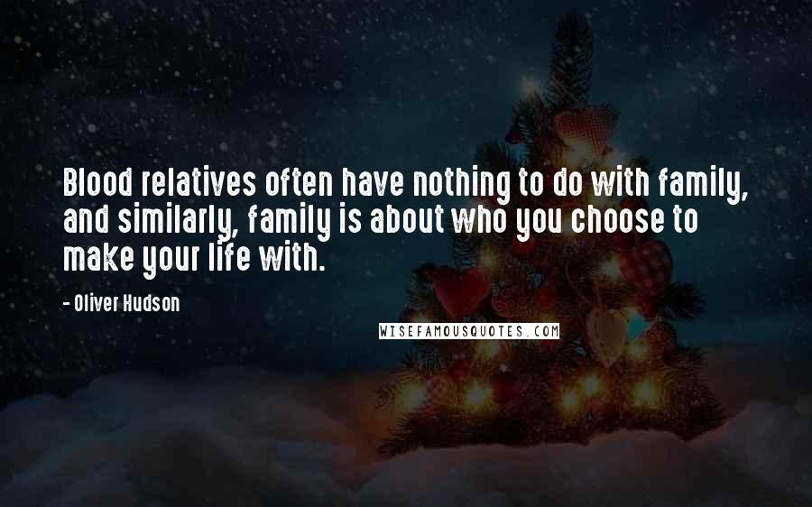 Oliver Hudson Quotes: Blood relatives often have nothing to do with family, and similarly, family is about who you choose to make your life with.