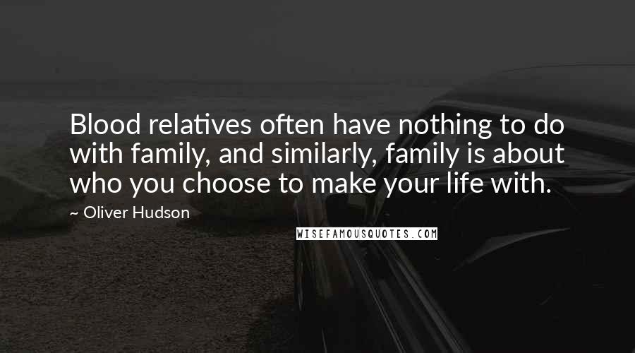 Oliver Hudson Quotes: Blood relatives often have nothing to do with family, and similarly, family is about who you choose to make your life with.