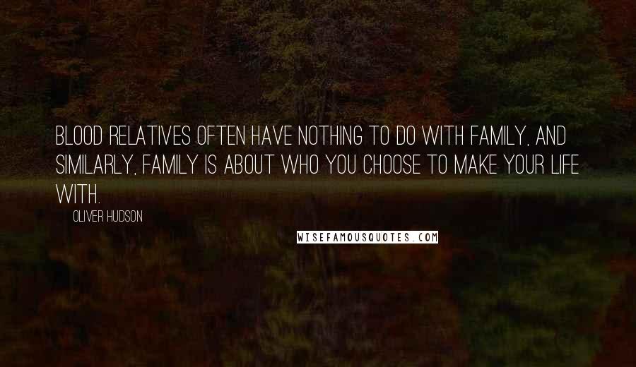 Oliver Hudson Quotes: Blood relatives often have nothing to do with family, and similarly, family is about who you choose to make your life with.