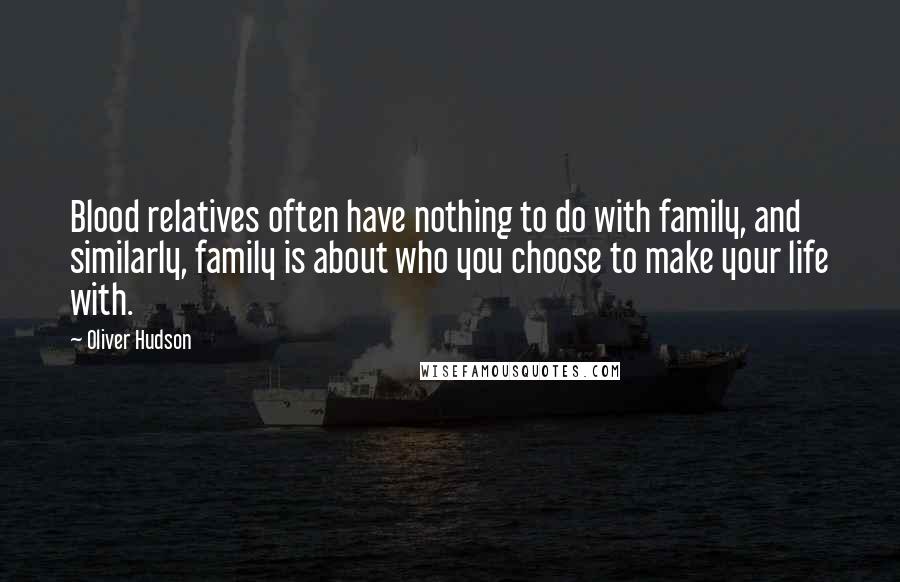 Oliver Hudson Quotes: Blood relatives often have nothing to do with family, and similarly, family is about who you choose to make your life with.