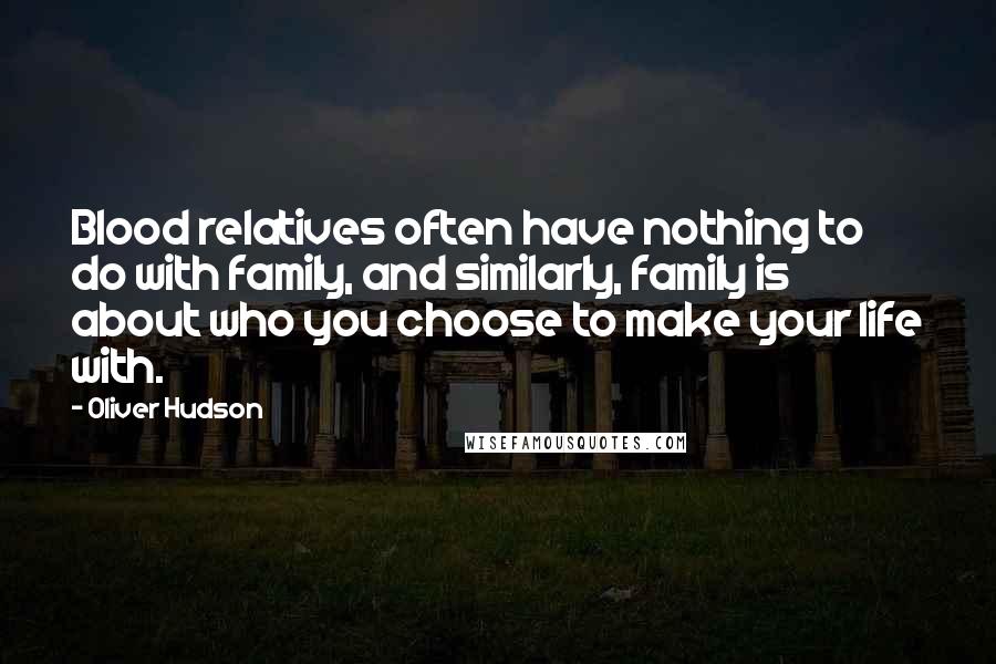 Oliver Hudson Quotes: Blood relatives often have nothing to do with family, and similarly, family is about who you choose to make your life with.