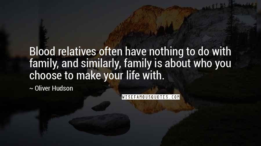 Oliver Hudson Quotes: Blood relatives often have nothing to do with family, and similarly, family is about who you choose to make your life with.