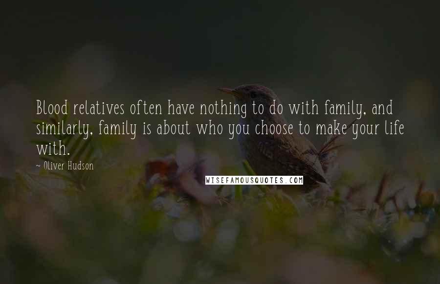 Oliver Hudson Quotes: Blood relatives often have nothing to do with family, and similarly, family is about who you choose to make your life with.