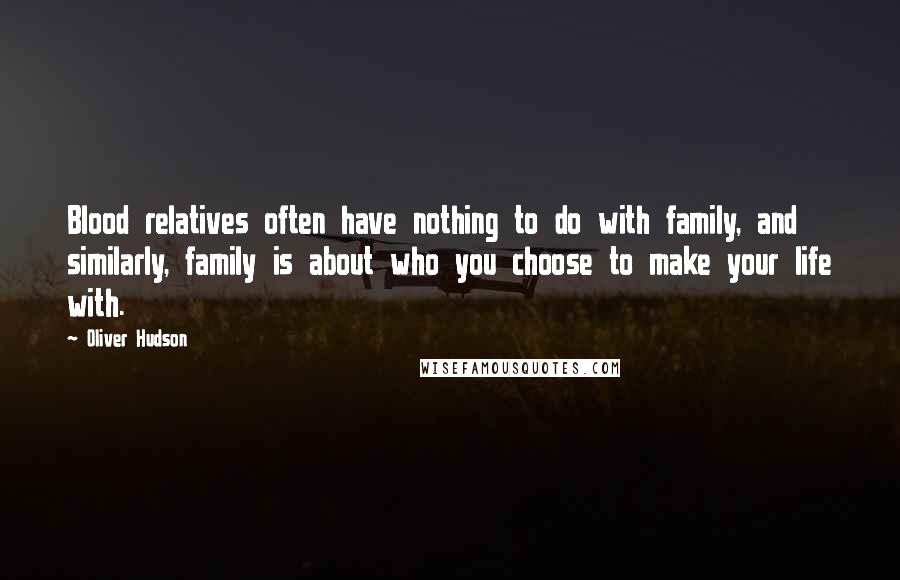 Oliver Hudson Quotes: Blood relatives often have nothing to do with family, and similarly, family is about who you choose to make your life with.