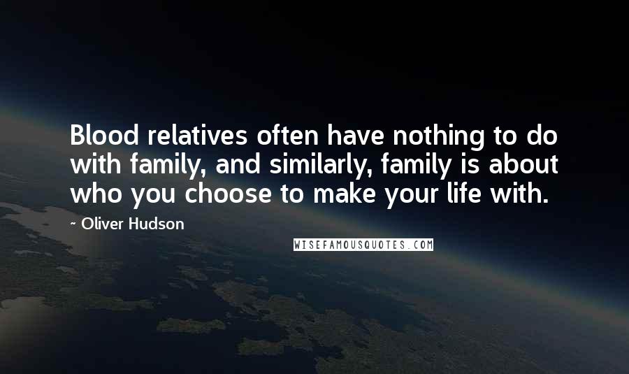 Oliver Hudson Quotes: Blood relatives often have nothing to do with family, and similarly, family is about who you choose to make your life with.